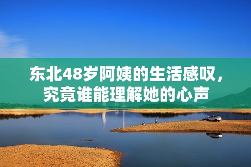 东北48岁阿姨的生活感叹，究竟谁能理解她的心声