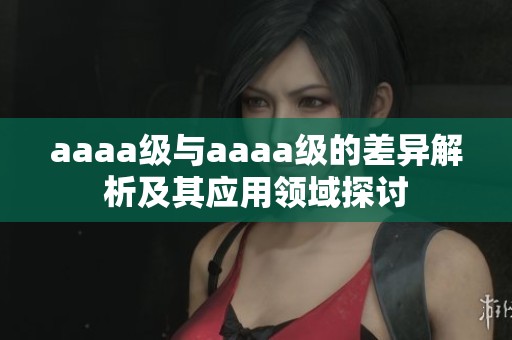 aaaa级与aaaa级的差异解析及其应用领域探讨