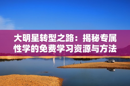 大明星转型之路：揭秘专属性学的免费学习资源与方法
