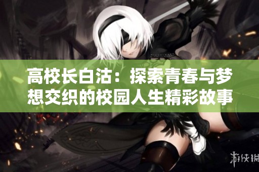 高校长白沽：探索青春与梦想交织的校园人生精彩故事
