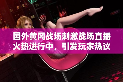 国外黄冈战场刺激战场直播火热进行中，引发玩家热议