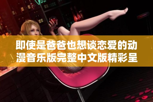 即使是爸爸也想谈恋爱的动漫音乐版完整中文版精彩呈现