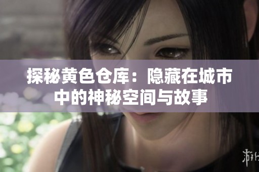 探秘黄色仓库：隐藏在城市中的神秘空间与故事