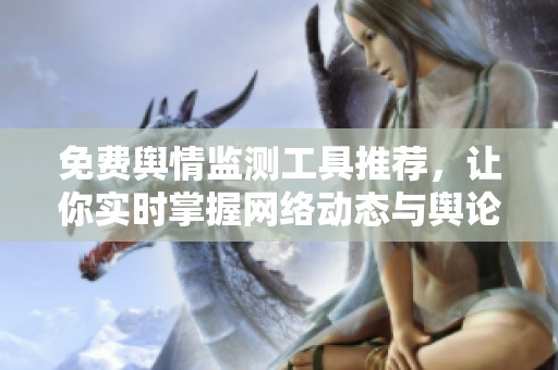 免费舆情监测工具推荐，让你实时掌握网络动态与舆论趋势