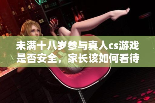 未满十八岁参与真人cs游戏是否安全，家长该如何看待
