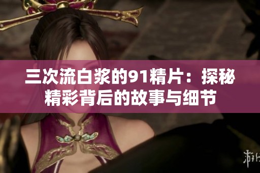 三次流白浆的91精片：探秘精彩背后的故事与细节
