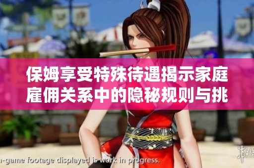 保姆享受特殊待遇揭示家庭雇佣关系中的隐秘规则与挑战