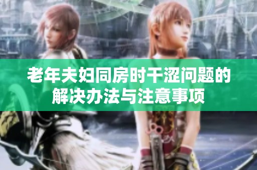 老年夫妇同房时干涩问题的解决办法与注意事项
