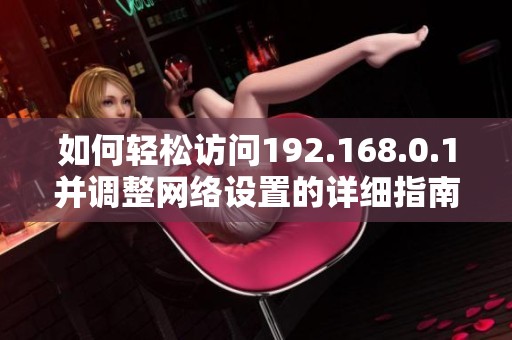 如何轻松访问192.168.0.1并调整网络设置的详细指南
