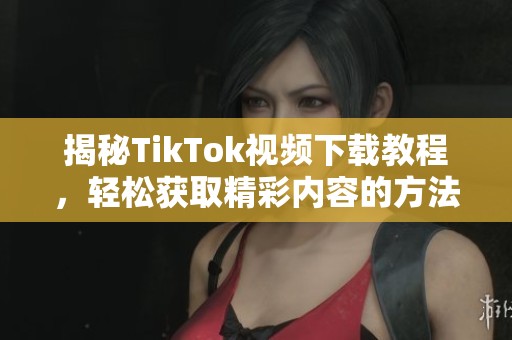 揭秘TikTok视频下载教程，轻松获取精彩内容的方法与技巧