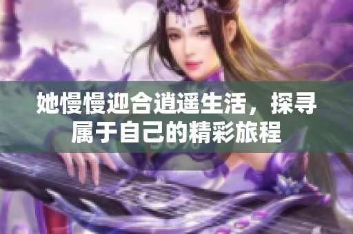 她慢慢迎合逍遥生活，探寻属于自己的精彩旅程