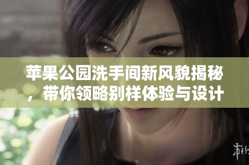 苹果公园洗手间新风貌揭秘，带你领略别样体验与设计理念
