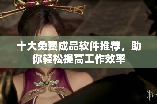 十大免费成品软件推荐，助你轻松提高工作效率