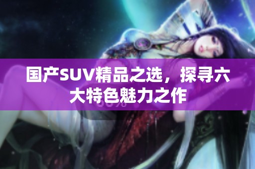 国产SUV精品之选，探寻六大特色魅力之作