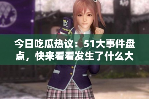 今日吃瓜热议：51大事件盘点，快来看看发生了什么大事！