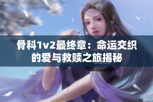 骨科1v2最终章：命运交织的爱与救赎之旅揭秘