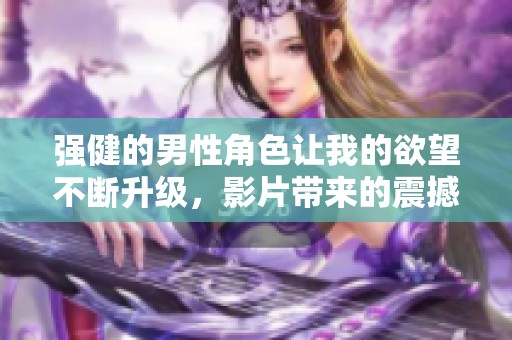 强健的男性角色让我的欲望不断升级，影片带来的震撼体验