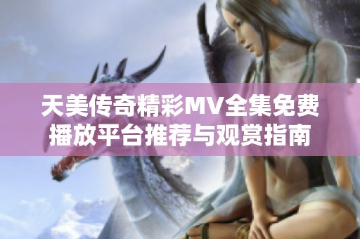 天美传奇精彩MV全集免费播放平台推荐与观赏指南