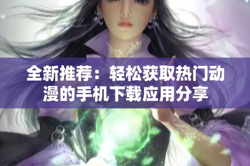 全新推荐：轻松获取热门动漫的手机下载应用分享