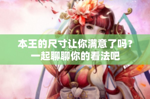 本王的尺寸让你满意了吗？一起聊聊你的看法吧
