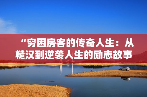 “穷困房客的传奇人生：从糙汉到逆袭人生的励志故事”
