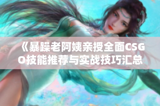 《暴躁老阿姨亲授全面CSGO技能推荐与实战技巧汇总》