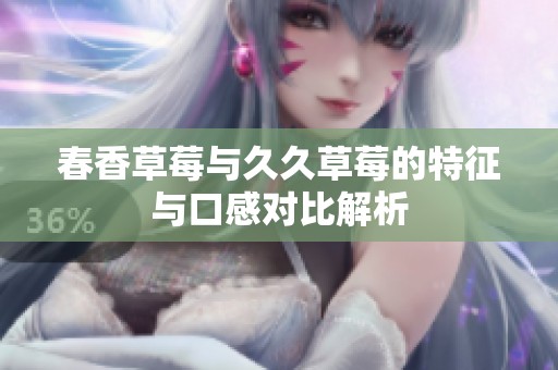春香草莓与久久草莓的特征与口感对比解析