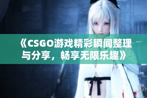 《CSGO游戏精彩瞬间整理与分享，畅享无限乐趣》