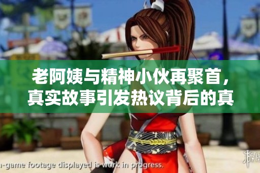 老阿姨与精神小伙再聚首，真实故事引发热议背后的真相揭秘