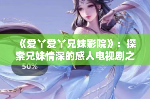 《爱丫爱丫兄妹影院》：探索兄妹情深的感人电视剧之旅