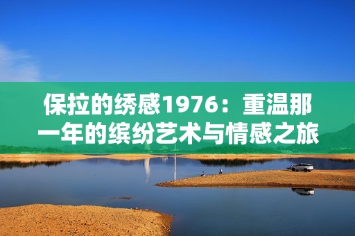 保拉的绣感1976：重温那一年的缤纷艺术与情感之旅