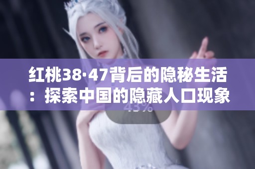 红桃38·47背后的隐秘生活：探索中国的隐藏人口现象