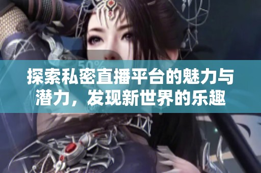探索私密直播平台的魅力与潜力，发现新世界的乐趣