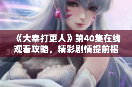 《大奉打更人》第40集在线观看攻略，精彩剧情提前揭晓