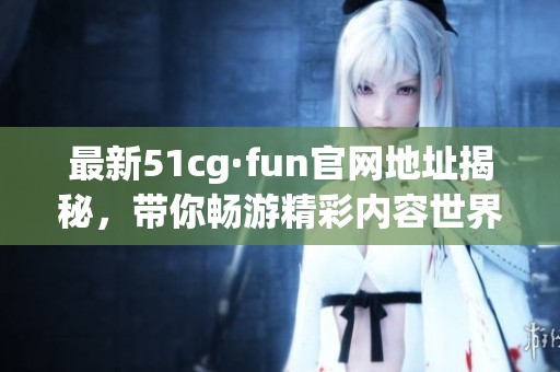 最新51cg·fun官网地址揭秘，带你畅游精彩内容世界