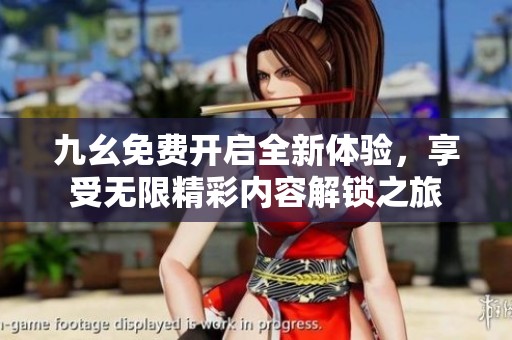 九幺免费开启全新体验，享受无限精彩内容解锁之旅