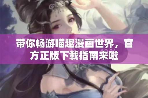 带你畅游喵趣漫画世界，官方正版下载指南来啦