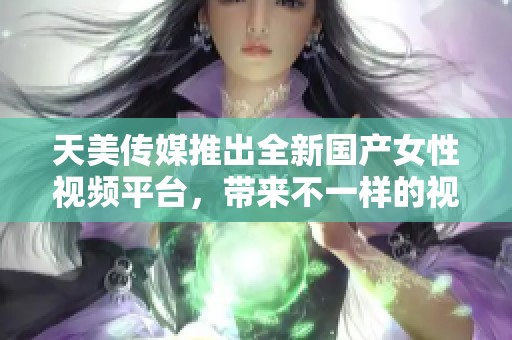 天美传媒推出全新国产女性视频平台，带来不一样的视听体验