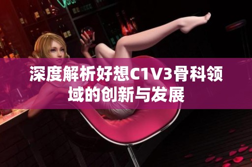 深度解析好想C1V3骨科领域的创新与发展　
