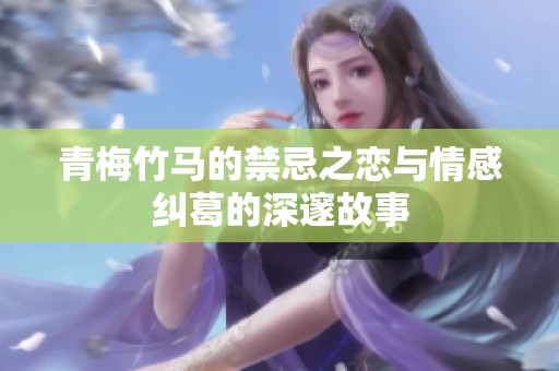 青梅竹马的禁忌之恋与情感纠葛的深邃故事