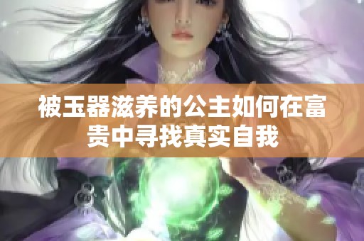 被玉器滋养的公主如何在富贵中寻找真实自我