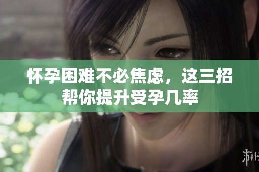 怀孕困难不必焦虑，这三招帮你提升受孕几率