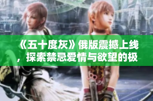 《五十度灰》俄版震撼上线，探索禁忌爱情与欲望的极限体验