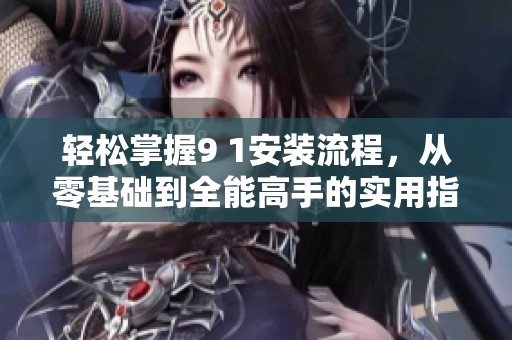 轻松掌握9 1安装流程，从零基础到全能高手的实用指南