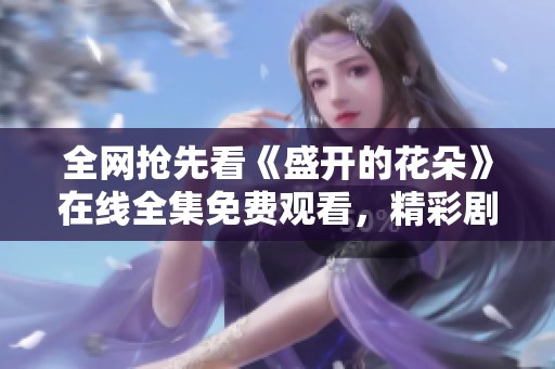 全网抢先看《盛开的花朵》在线全集免费观看，精彩剧情不容错过