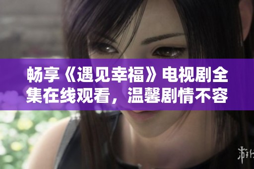 畅享《遇见幸福》电视剧全集在线观看，温馨剧情不容错过