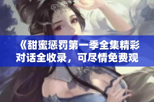 《甜蜜惩罚第一季全集精彩对话全收录，可尽情免费观看》