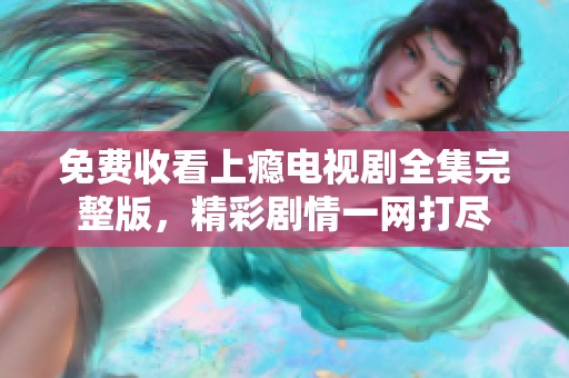 免费收看上瘾电视剧全集完整版，精彩剧情一网打尽