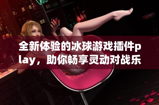 全新体验的冰球游戏插件play，助你畅享灵动对战乐趣