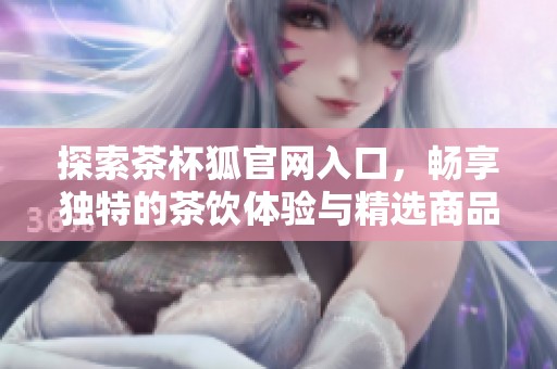探索茶杯狐官网入口，畅享独特的茶饮体验与精选商品